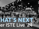 What’s next after ISTE Live&nbsp;’24?
