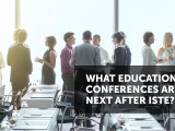 What Educational Conferences are Next after&nbsp;ISTE?