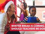 Winter Break is Coming. What Should Teachers be&nbsp;Doing?